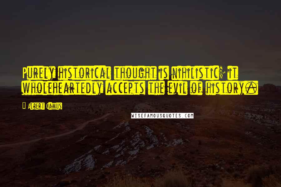 Albert Camus Quotes: Purely historical thought is nihilistic; it wholeheartedly accepts the evil of history.