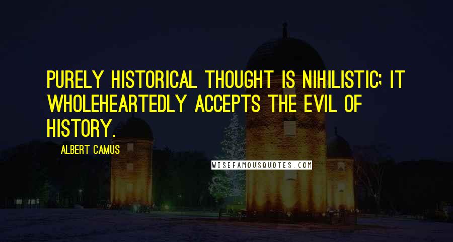 Albert Camus Quotes: Purely historical thought is nihilistic; it wholeheartedly accepts the evil of history.