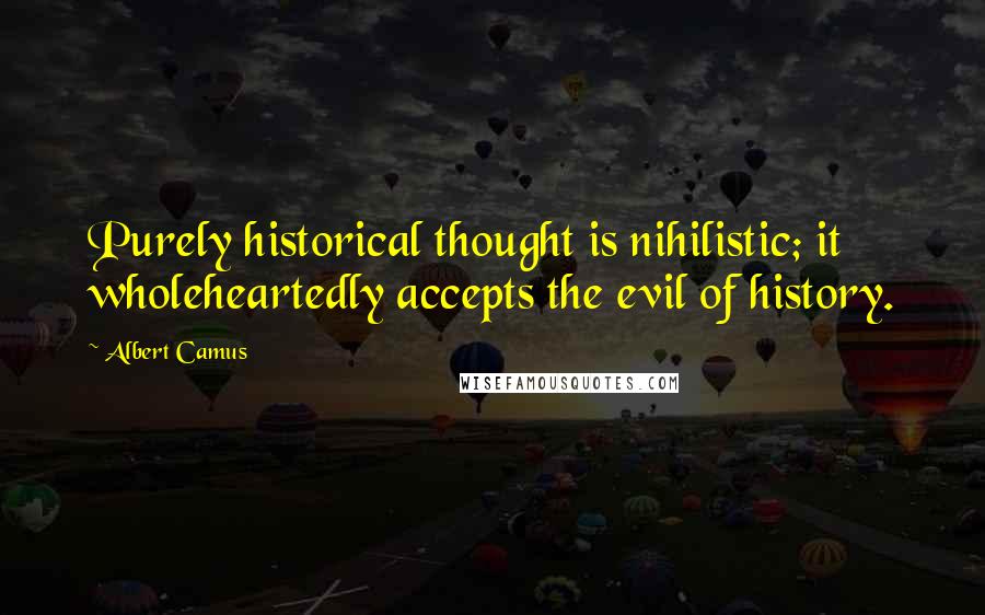 Albert Camus Quotes: Purely historical thought is nihilistic; it wholeheartedly accepts the evil of history.