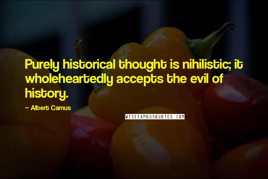 Albert Camus Quotes: Purely historical thought is nihilistic; it wholeheartedly accepts the evil of history.