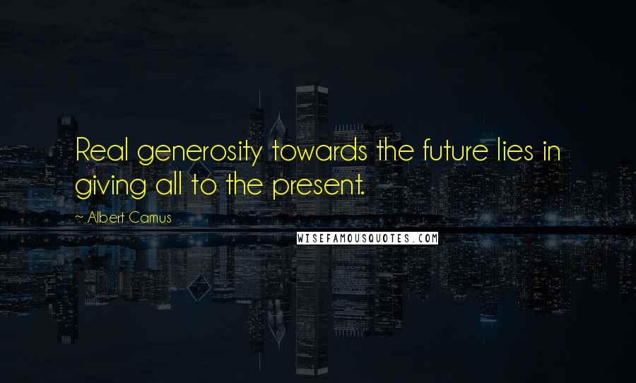 Albert Camus Quotes: Real generosity towards the future lies in giving all to the present.