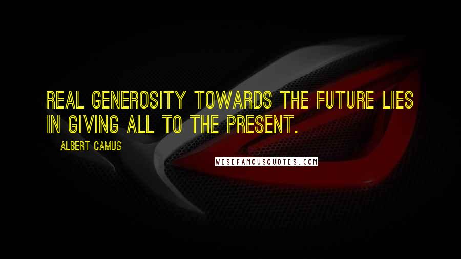 Albert Camus Quotes: Real generosity towards the future lies in giving all to the present.