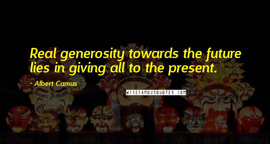 Albert Camus Quotes: Real generosity towards the future lies in giving all to the present.