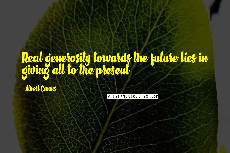 Albert Camus Quotes: Real generosity towards the future lies in giving all to the present.