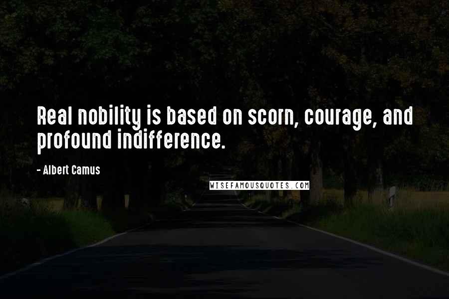Albert Camus Quotes: Real nobility is based on scorn, courage, and profound indifference.