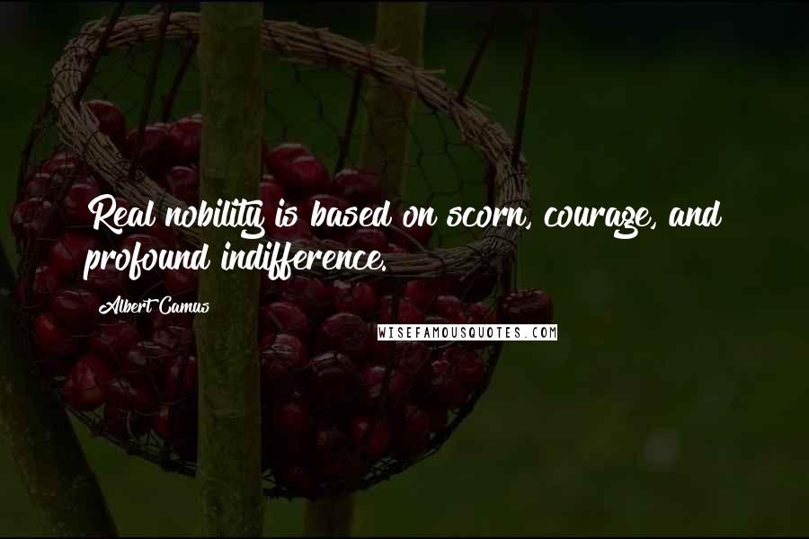 Albert Camus Quotes: Real nobility is based on scorn, courage, and profound indifference.