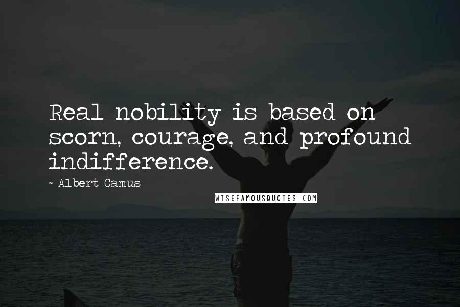 Albert Camus Quotes: Real nobility is based on scorn, courage, and profound indifference.