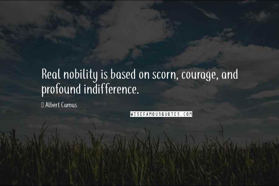 Albert Camus Quotes: Real nobility is based on scorn, courage, and profound indifference.