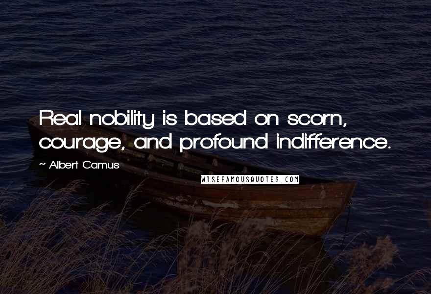 Albert Camus Quotes: Real nobility is based on scorn, courage, and profound indifference.