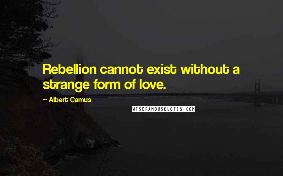 Albert Camus Quotes: Rebellion cannot exist without a strange form of love.