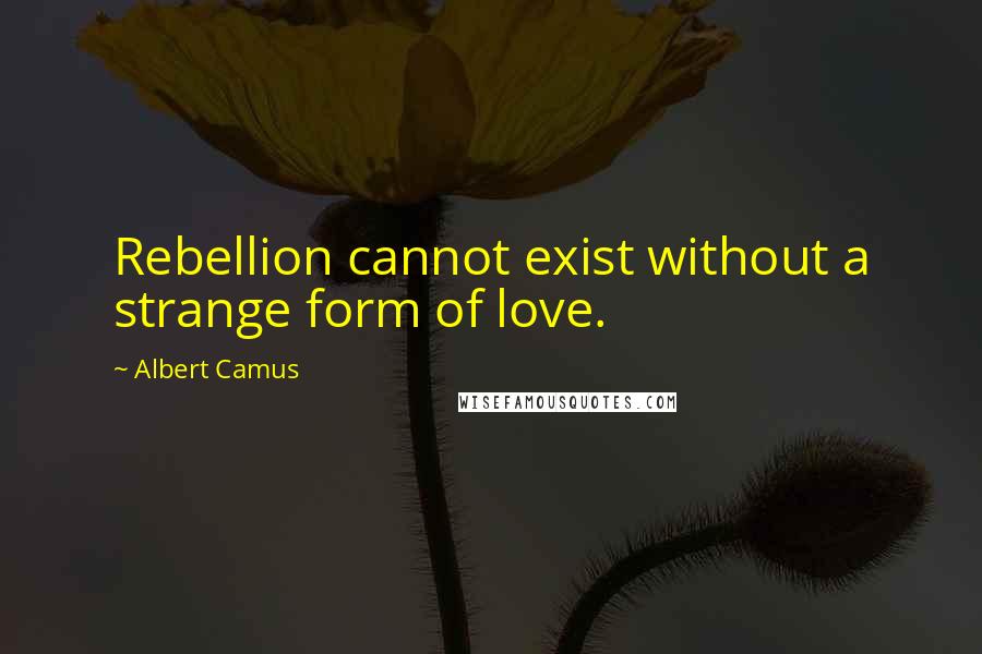 Albert Camus Quotes: Rebellion cannot exist without a strange form of love.