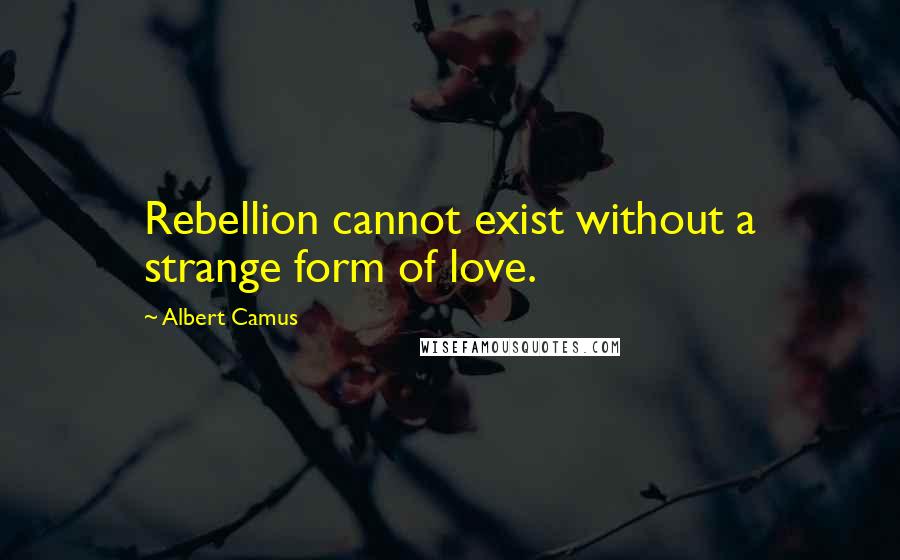 Albert Camus Quotes: Rebellion cannot exist without a strange form of love.