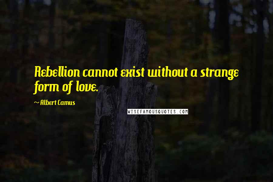 Albert Camus Quotes: Rebellion cannot exist without a strange form of love.