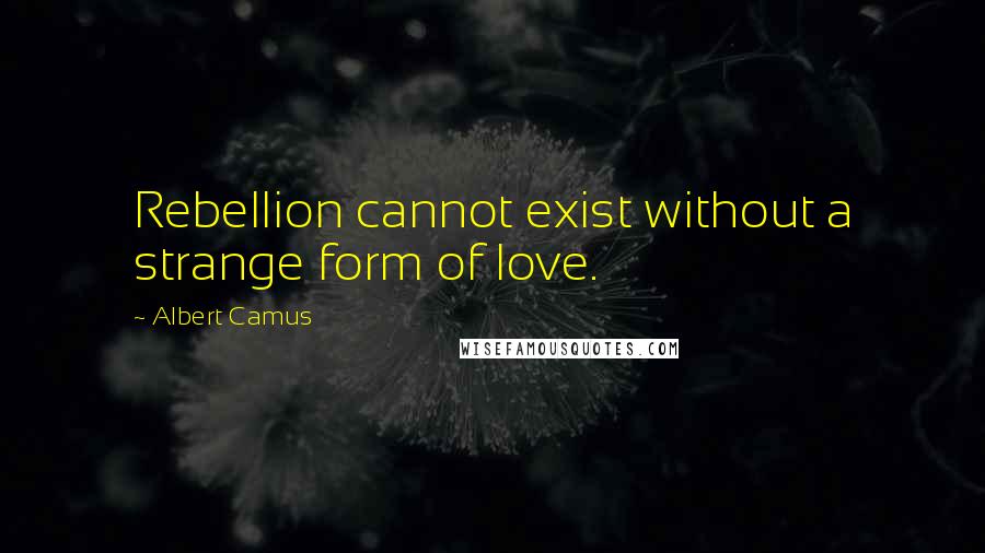 Albert Camus Quotes: Rebellion cannot exist without a strange form of love.