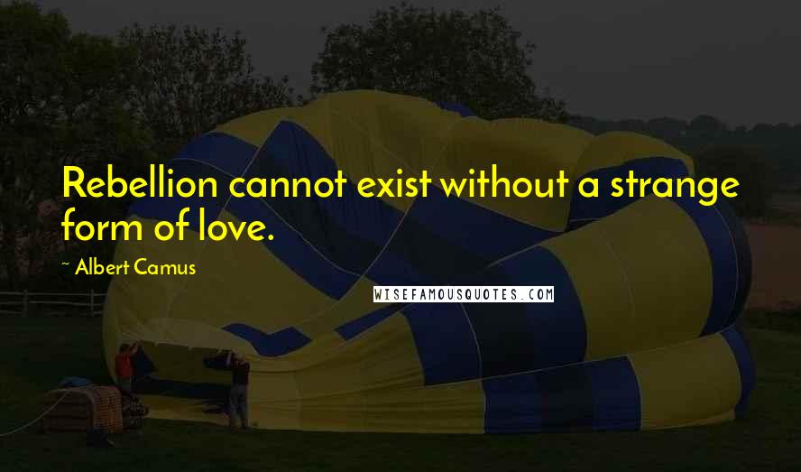 Albert Camus Quotes: Rebellion cannot exist without a strange form of love.