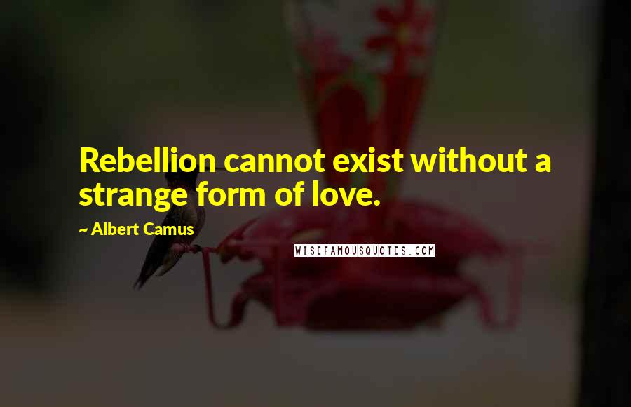 Albert Camus Quotes: Rebellion cannot exist without a strange form of love.