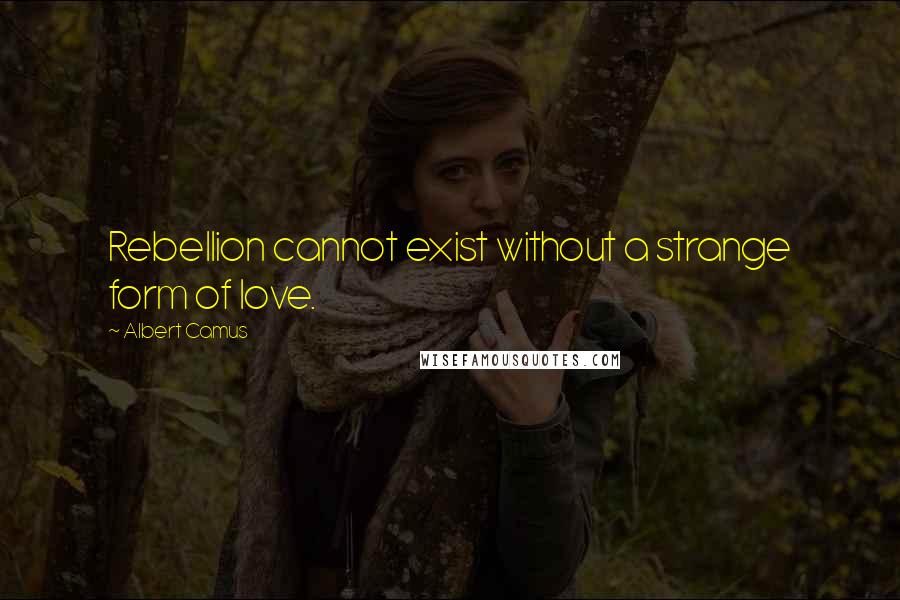 Albert Camus Quotes: Rebellion cannot exist without a strange form of love.