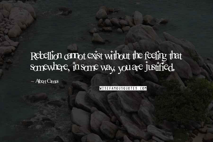 Albert Camus Quotes: Rebellion cannot exist without the feeling that somewhere, in some way, you are justified.