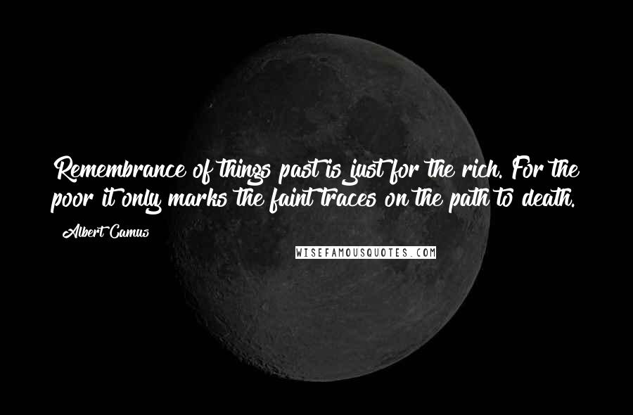 Albert Camus Quotes: Remembrance of things past is just for the rich. For the poor it only marks the faint traces on the path to death.