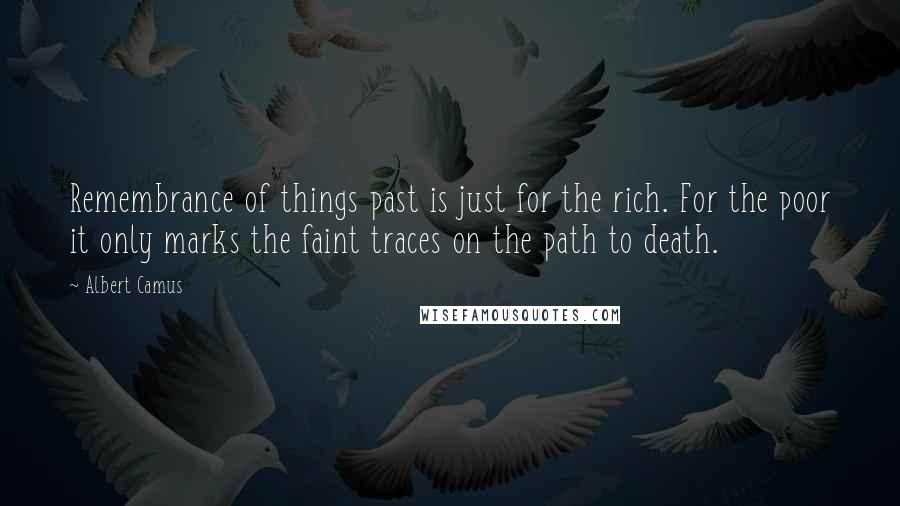 Albert Camus Quotes: Remembrance of things past is just for the rich. For the poor it only marks the faint traces on the path to death.