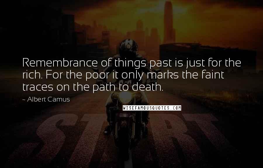 Albert Camus Quotes: Remembrance of things past is just for the rich. For the poor it only marks the faint traces on the path to death.