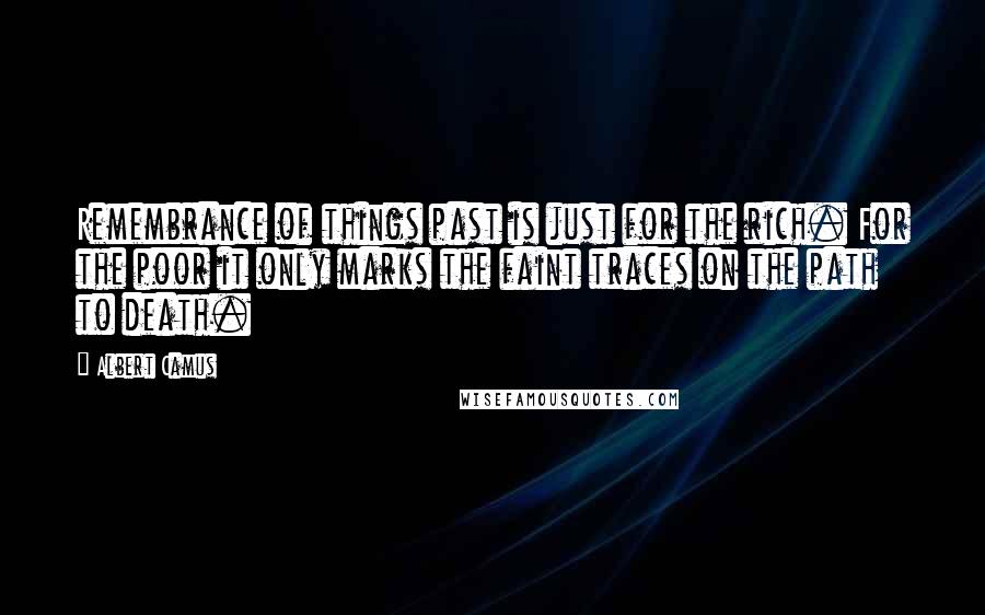 Albert Camus Quotes: Remembrance of things past is just for the rich. For the poor it only marks the faint traces on the path to death.