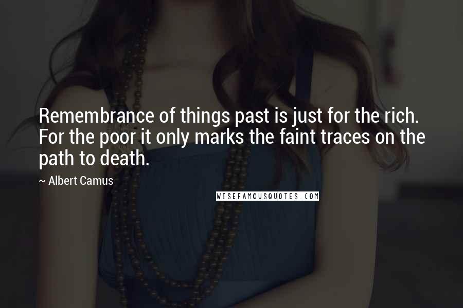 Albert Camus Quotes: Remembrance of things past is just for the rich. For the poor it only marks the faint traces on the path to death.