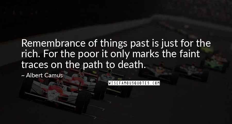 Albert Camus Quotes: Remembrance of things past is just for the rich. For the poor it only marks the faint traces on the path to death.