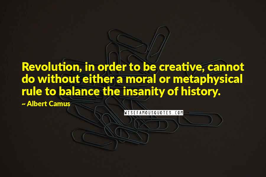 Albert Camus Quotes: Revolution, in order to be creative, cannot do without either a moral or metaphysical rule to balance the insanity of history.