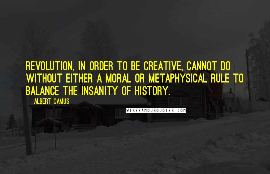 Albert Camus Quotes: Revolution, in order to be creative, cannot do without either a moral or metaphysical rule to balance the insanity of history.