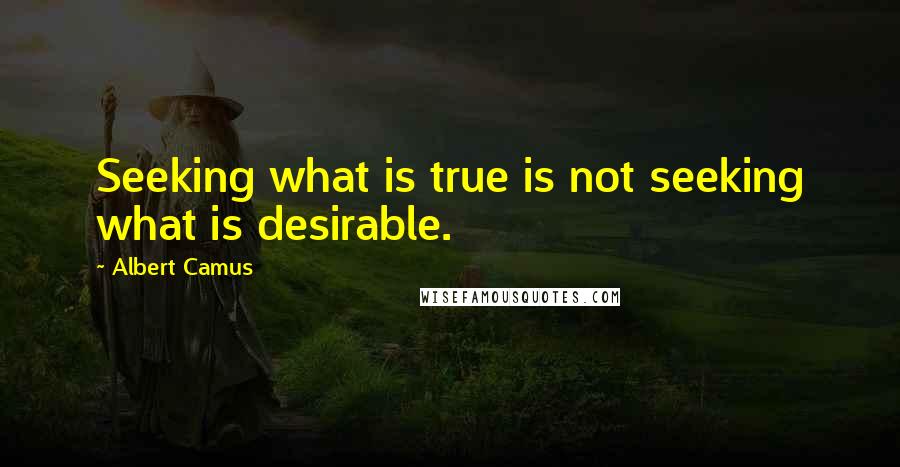 Albert Camus Quotes: Seeking what is true is not seeking what is desirable.