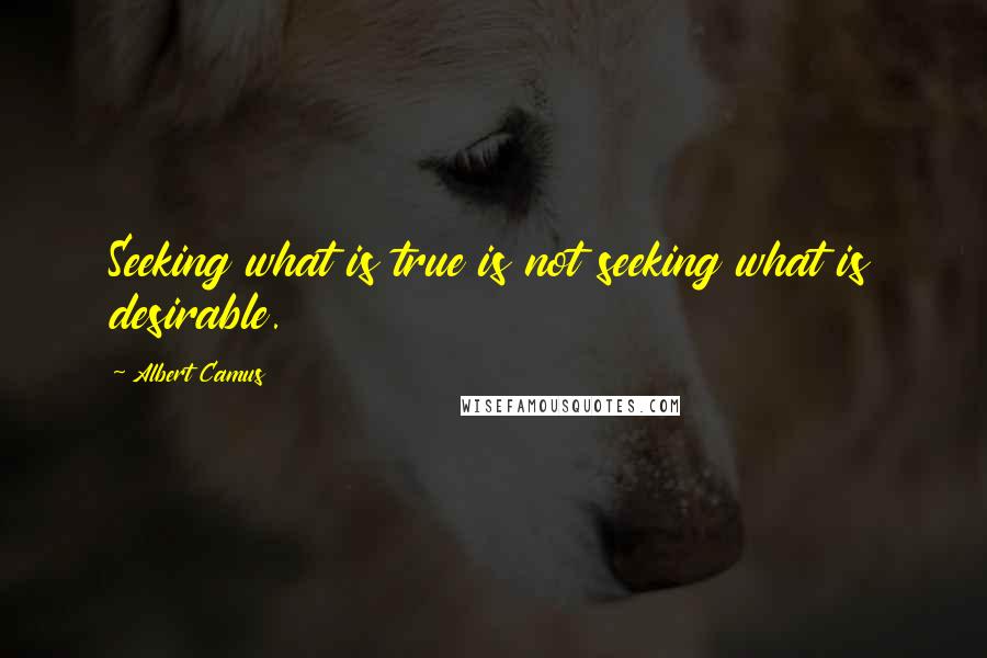 Albert Camus Quotes: Seeking what is true is not seeking what is desirable.