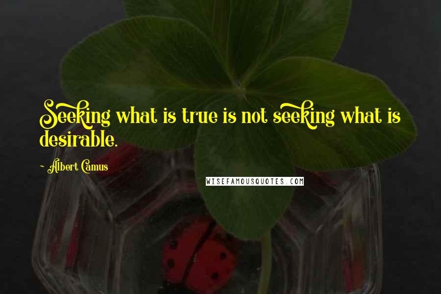Albert Camus Quotes: Seeking what is true is not seeking what is desirable.