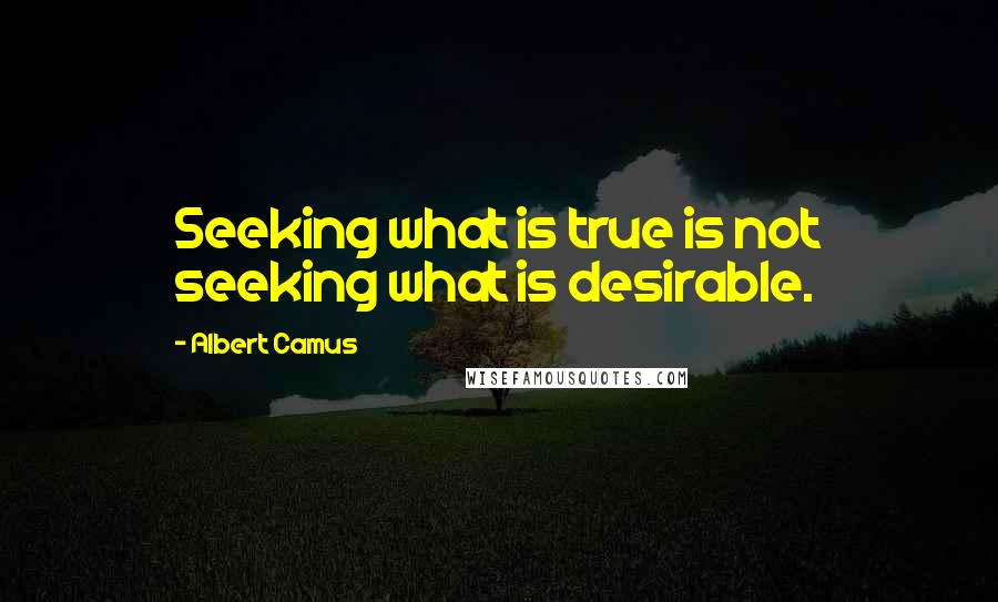 Albert Camus Quotes: Seeking what is true is not seeking what is desirable.