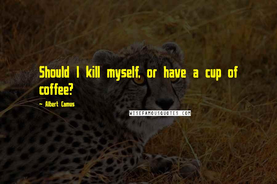 Albert Camus Quotes: Should I kill myself, or have a cup of coffee?