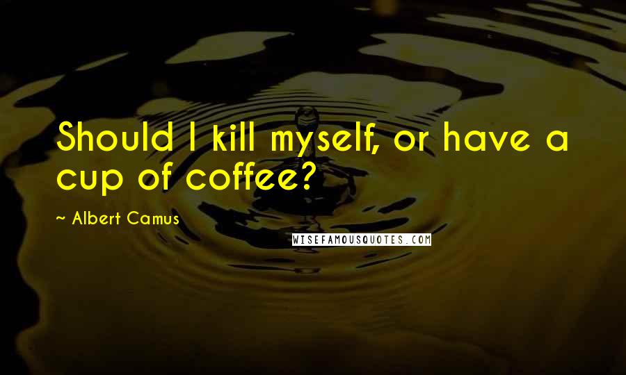 Albert Camus Quotes: Should I kill myself, or have a cup of coffee?