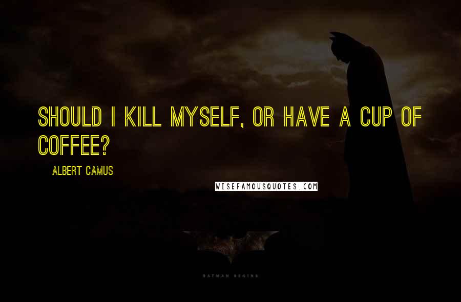 Albert Camus Quotes: Should I kill myself, or have a cup of coffee?