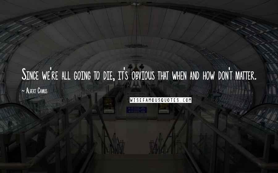 Albert Camus Quotes: Since we're all going to die, it's obvious that when and how don't matter.