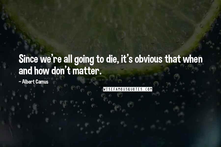 Albert Camus Quotes: Since we're all going to die, it's obvious that when and how don't matter.