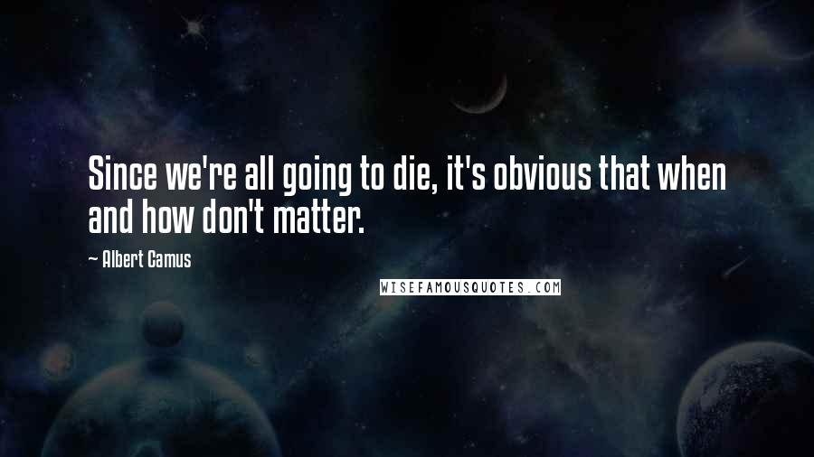 Albert Camus Quotes: Since we're all going to die, it's obvious that when and how don't matter.