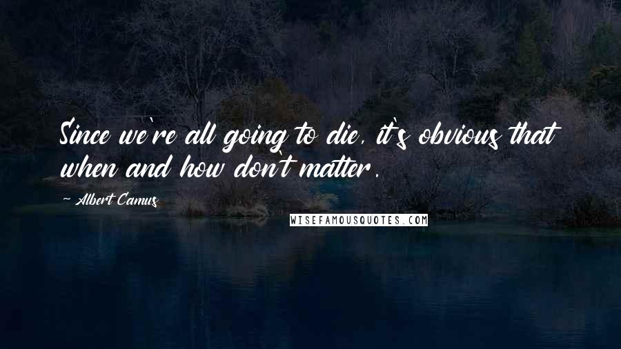 Albert Camus Quotes: Since we're all going to die, it's obvious that when and how don't matter.