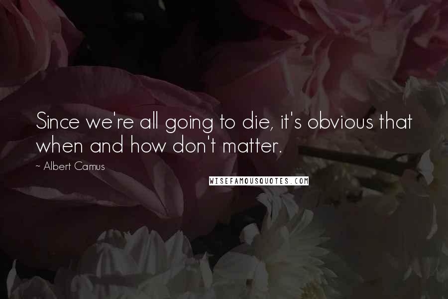 Albert Camus Quotes: Since we're all going to die, it's obvious that when and how don't matter.