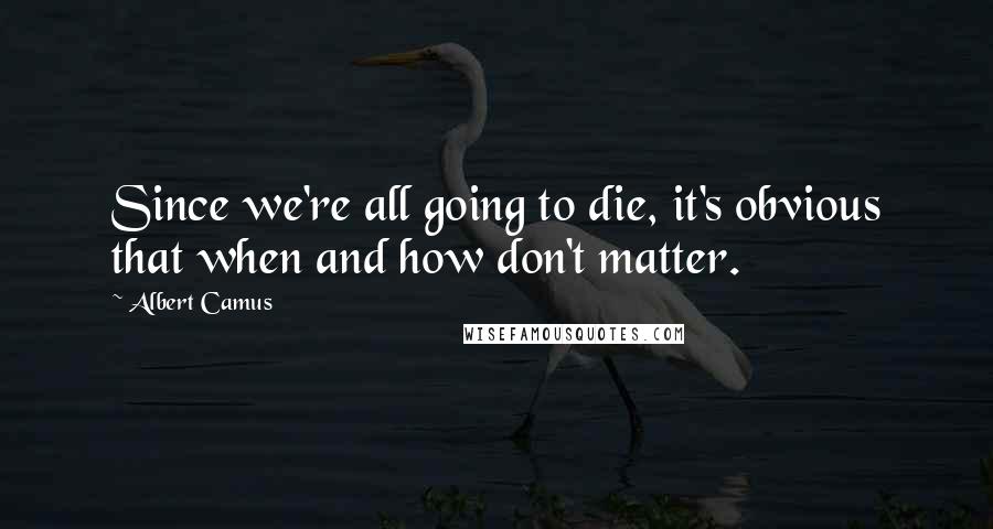 Albert Camus Quotes: Since we're all going to die, it's obvious that when and how don't matter.