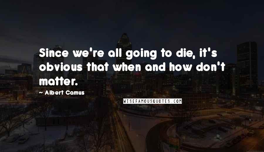 Albert Camus Quotes: Since we're all going to die, it's obvious that when and how don't matter.