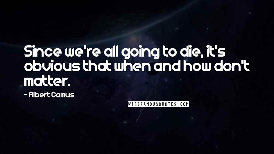 Albert Camus Quotes: Since we're all going to die, it's obvious that when and how don't matter.