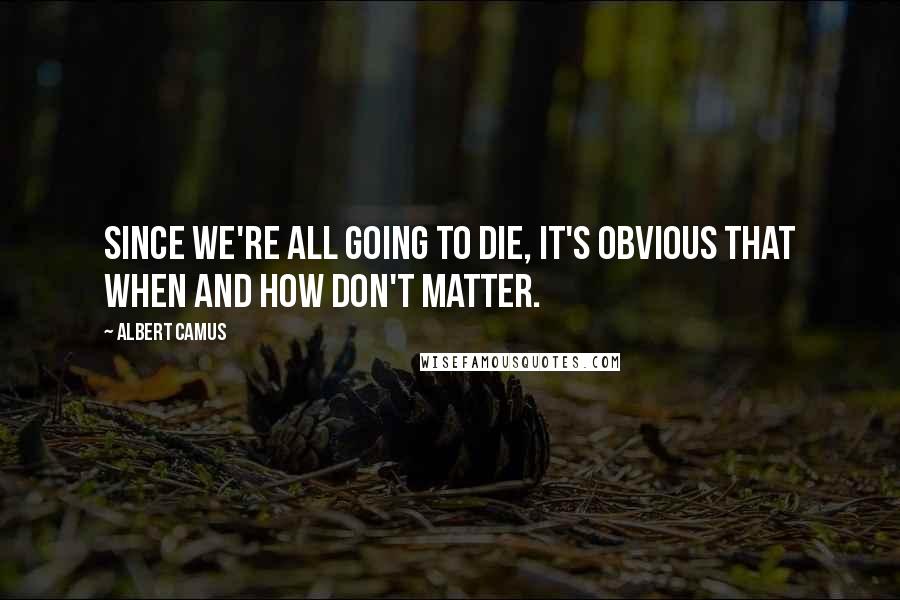 Albert Camus Quotes: Since we're all going to die, it's obvious that when and how don't matter.