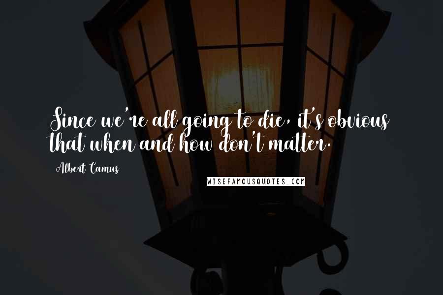 Albert Camus Quotes: Since we're all going to die, it's obvious that when and how don't matter.