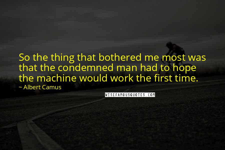 Albert Camus Quotes: So the thing that bothered me most was that the condemned man had to hope the machine would work the first time.