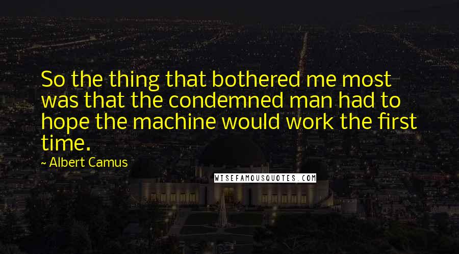 Albert Camus Quotes: So the thing that bothered me most was that the condemned man had to hope the machine would work the first time.