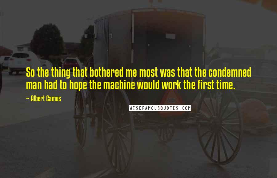 Albert Camus Quotes: So the thing that bothered me most was that the condemned man had to hope the machine would work the first time.